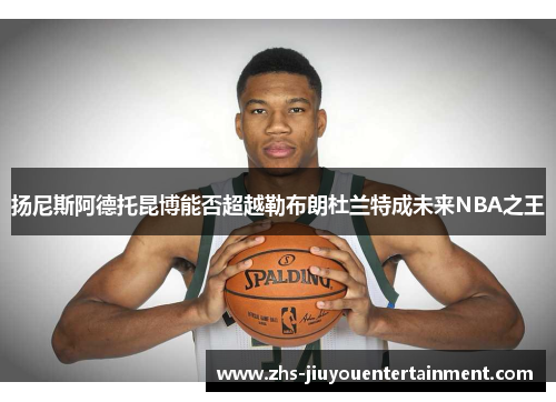 扬尼斯阿德托昆博能否超越勒布朗杜兰特成未来NBA之王