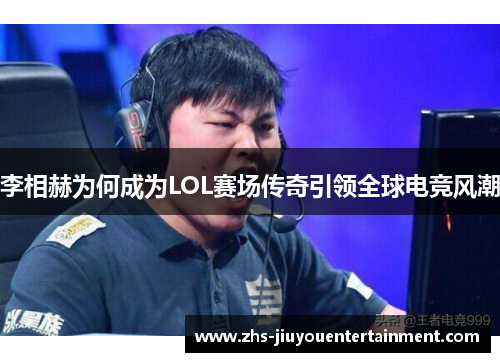 李相赫为何成为LOL赛场传奇引领全球电竞风潮