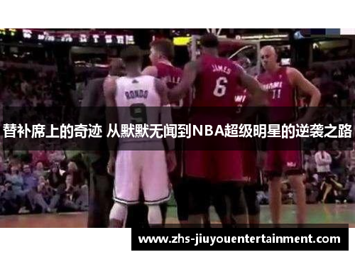 替补席上的奇迹 从默默无闻到NBA超级明星的逆袭之路