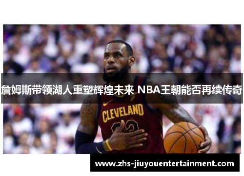 詹姆斯带领湖人重塑辉煌未来 NBA王朝能否再续传奇