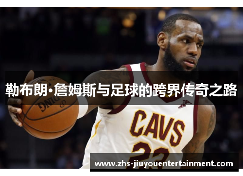 勒布朗·詹姆斯与足球的跨界传奇之路