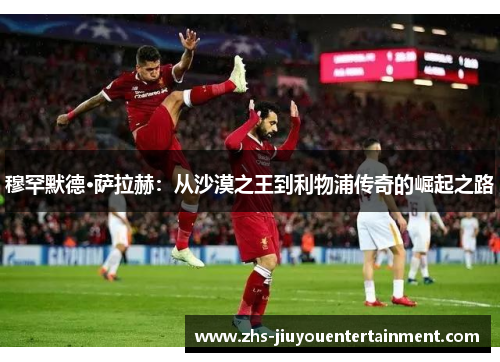 穆罕默德·萨拉赫：从沙漠之王到利物浦传奇的崛起之路