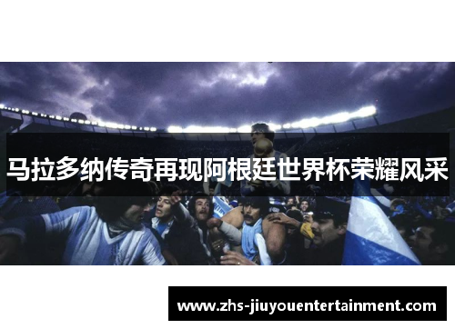 马拉多纳传奇再现阿根廷世界杯荣耀风采
