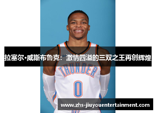 拉塞尔·威斯布鲁克：激情四溢的三双之王再创辉煌