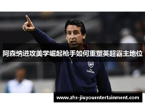阿森纳进攻美学崛起枪手如何重塑英超霸主地位