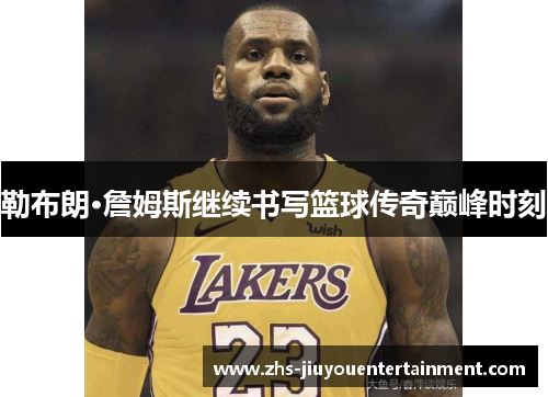勒布朗·詹姆斯继续书写篮球传奇巅峰时刻