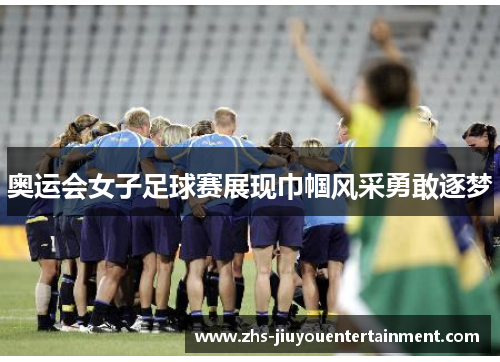 奥运会女子足球赛展现巾帼风采勇敢逐梦