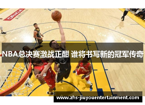NBA总决赛激战正酣 谁将书写新的冠军传奇