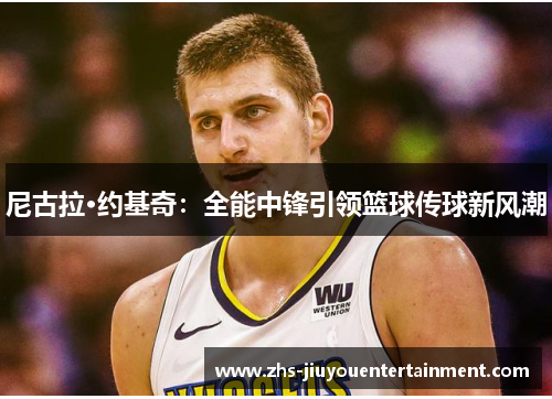 尼古拉·约基奇：全能中锋引领篮球传球新风潮
