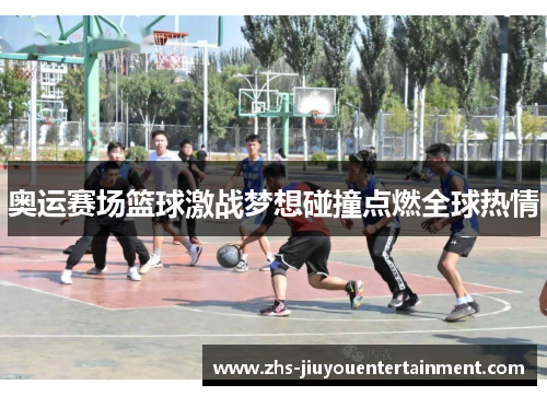 奥运赛场篮球激战梦想碰撞点燃全球热情