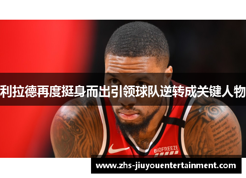 利拉德再度挺身而出引领球队逆转成关键人物