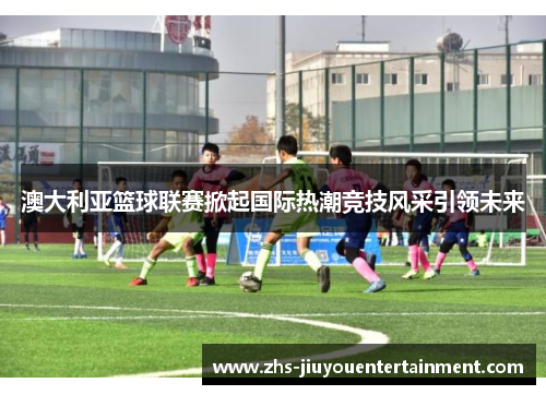 澳大利亚篮球联赛掀起国际热潮竞技风采引领未来