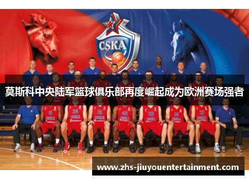 莫斯科中央陆军篮球俱乐部再度崛起成为欧洲赛场强者