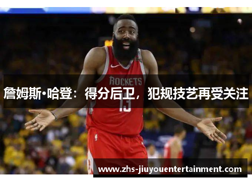 詹姆斯·哈登：得分后卫，犯规技艺再受关注