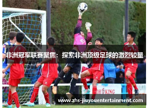 非洲冠军联赛聚焦：探索非洲顶级足球的激烈较量