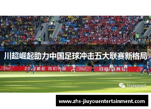 川超崛起助力中国足球冲击五大联赛新格局