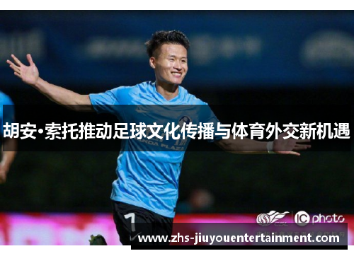 胡安·索托推动足球文化传播与体育外交新机遇